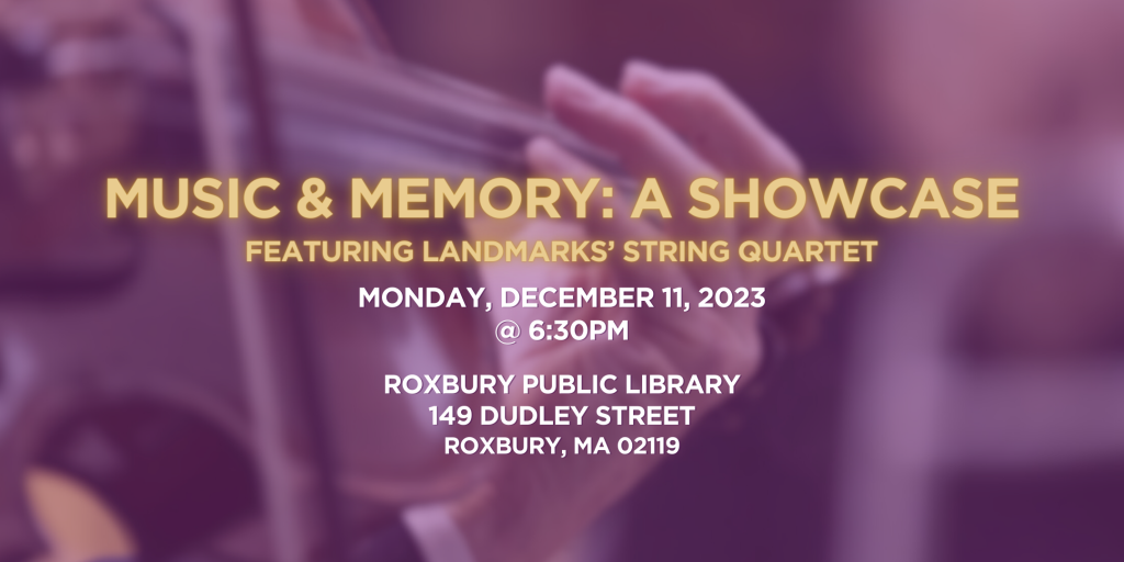 Text reads: Music & Memory: A Showcase, featuring Landmarks' String Quartet. Monday, December 11, 2023 at 6:30pm. Roxbury Public Library, 149 Dudley Street, Roxbury, MA 02119