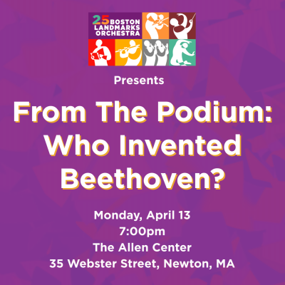 From the Podium: Who Invented Beethoven? Monday April 13 at 7:00pm at the Allen Center in Newton.